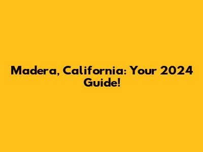 Madera, California: Your 2024 Guide!