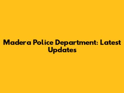 Madera Police Department: Latest Updates
