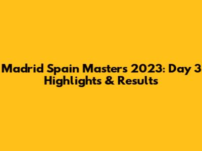 Madrid Spain Masters 2023: Day 3 Highlights & Results