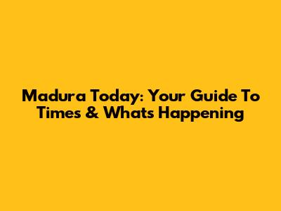 Madura Today: Your Guide To Times & What's Happening