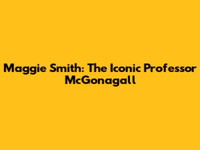 Maggie Smith: The Iconic Professor McGonagall
