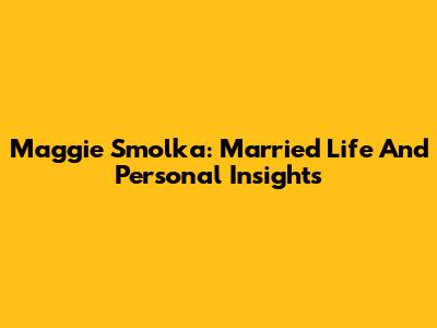 Maggie Smolka: Married Life And Personal Insights