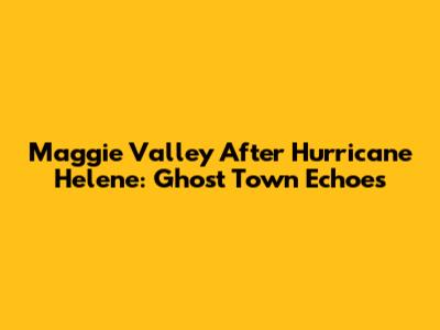 Maggie Valley After Hurricane Helene: Ghost Town Echoes
