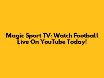 Magic Sport TV: Watch Football Live On YouTube Today!