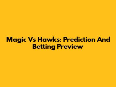 Magic Vs Hawks: Prediction And Betting Preview
