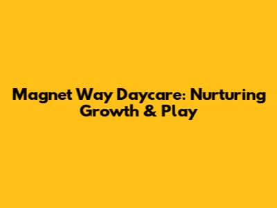 Magnet Way Daycare: Nurturing Growth & Play