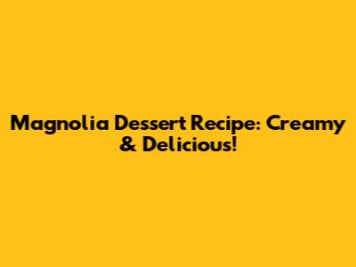 Magnolia Dessert Recipe: Creamy & Delicious!