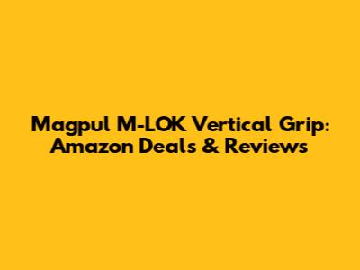 Magpul M-LOK Vertical Grip: Amazon Deals & Reviews
