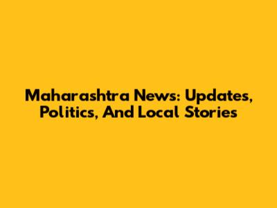 Maharashtra News: Updates, Politics, And Local Stories