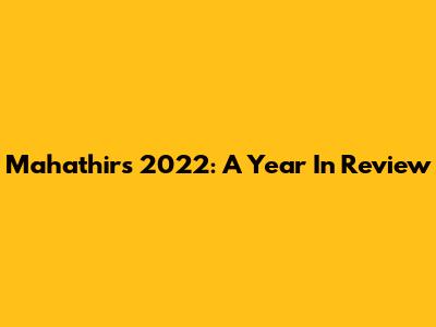 Mahathir's 2022: A Year In Review