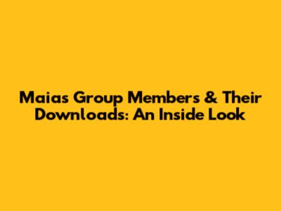 Maia's Group Members & Their Downloads: An Inside Look