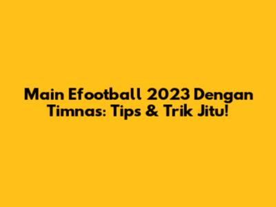 Main Efootball 2023 Dengan Timnas: Tips & Trik Jitu!