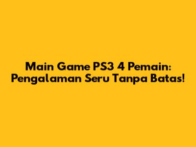 Main Game PS3 4 Pemain: Pengalaman Seru Tanpa Batas!