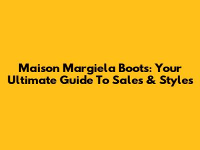 Maison Margiela Boots: Your Ultimate Guide To Sales & Styles