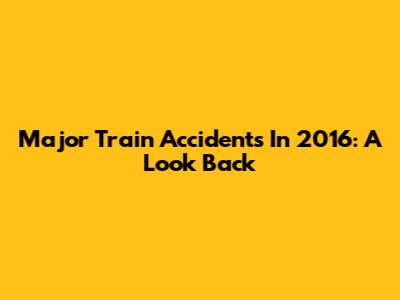 Major Train Accidents In 2016: A Look Back