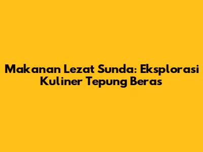 Makanan Lezat Sunda: Eksplorasi Kuliner Tepung Beras