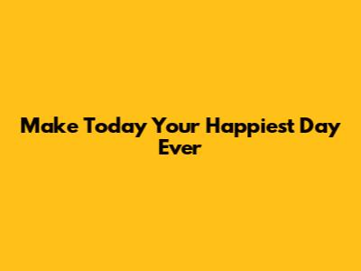 Make Today Your Happiest Day Ever