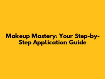 Makeup Mastery: Your Step-by-Step Application Guide
