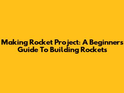 Making Rocket Project: A Beginner's Guide To Building Rockets
