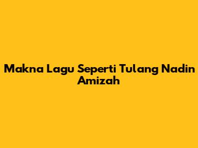 Makna Lagu "Seperti Tulang" Nadin Amizah