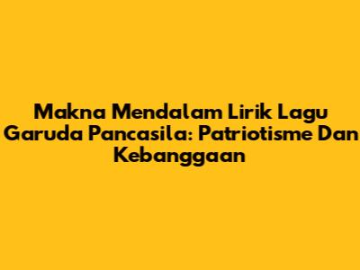Makna Mendalam Lirik Lagu Garuda Pancasila: Patriotisme Dan Kebanggaan
