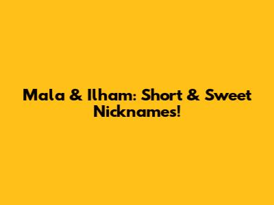Mala & Ilham: Short & Sweet Nicknames!
