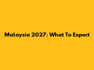 Malaysia 2027: What To Expect