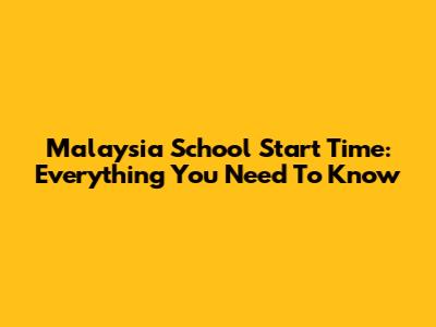 Malaysia School Start Time: Everything You Need To Know