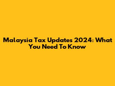 Malaysia Tax Updates 2024: What You Need To Know