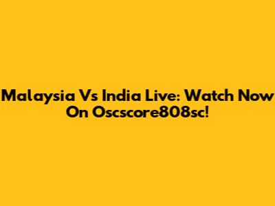 Malaysia Vs India Live: Watch Now On Oscscore808sc!