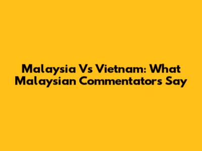Malaysia Vs Vietnam: What Malaysian Commentators Say