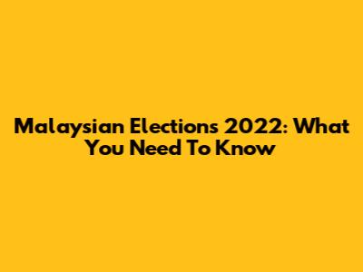 Malaysian Elections 2022: What You Need To Know