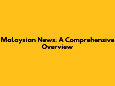 Malaysian News: A Comprehensive Overview