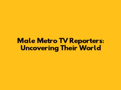 Male Metro TV Reporters: Uncovering Their World