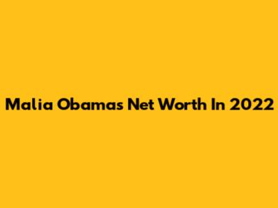 Malia Obama's Net Worth In 2022