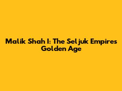 Malik Shah I: The Seljuk Empire's Golden Age