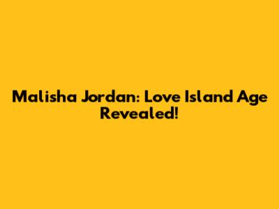 Malisha Jordan: Love Island Age Revealed!