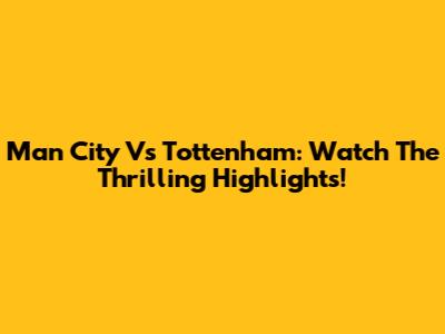 Man City Vs Tottenham: Watch The Thrilling Highlights!