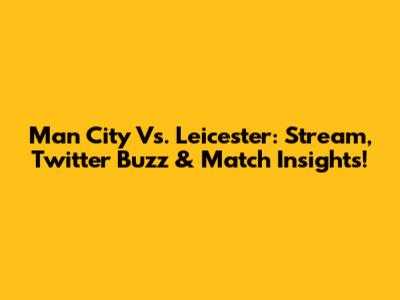 Man City Vs. Leicester: Stream, Twitter Buzz & Match Insights!