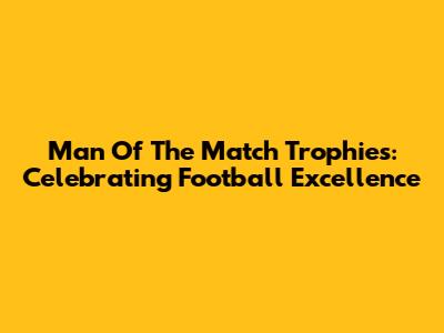 Man Of The Match Trophies: Celebrating Football Excellence