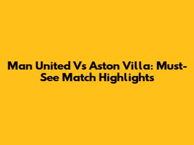 Man United Vs Aston Villa: Must-See Match Highlights