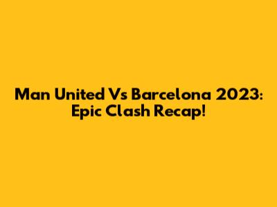 Man United Vs Barcelona 2023: Epic Clash Recap!