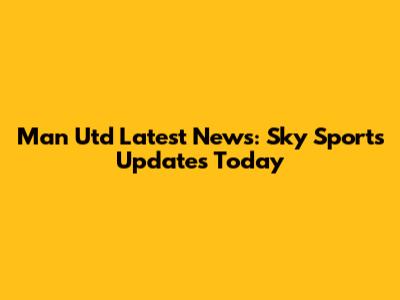 Man Utd Latest News: Sky Sports Updates Today