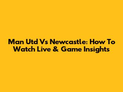 Man Utd Vs Newcastle: How To Watch Live & Game Insights