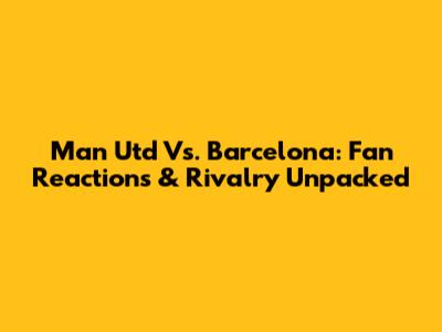 Man Utd Vs. Barcelona: Fan Reactions & Rivalry Unpacked