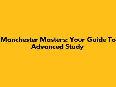 Manchester Masters: Your Guide To Advanced Study
