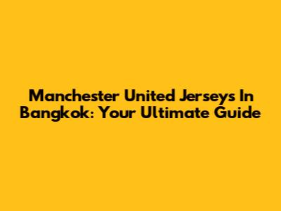 Manchester United Jerseys In Bangkok: Your Ultimate Guide