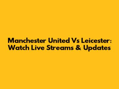 Manchester United Vs Leicester: Watch Live Streams & Updates