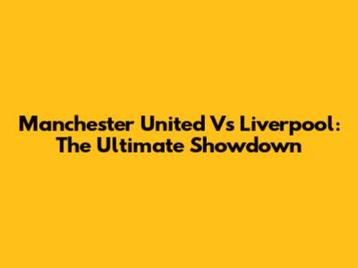 Manchester United Vs Liverpool: The Ultimate Showdown