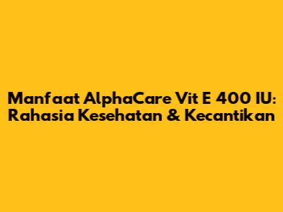 Manfaat AlphaCare Vit E 400 IU: Rahasia Kesehatan & Kecantikan